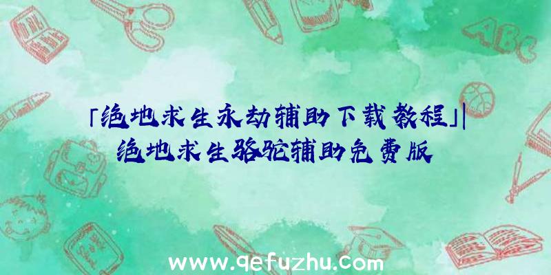 「绝地求生永劫辅助下载教程」|绝地求生骆驼辅助免费版